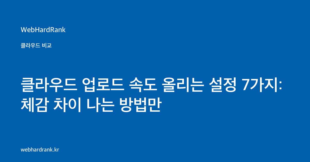 클라우드 업로드 속도 올리는 설정 7가지: 체감 차이 나는 방법만 — WebHardRank