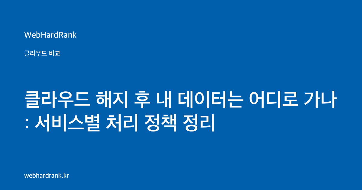 클라우드 해지 후 내 데이터는 어디로 가나: 서비스별 처리 정책 정리 — WebHardRank