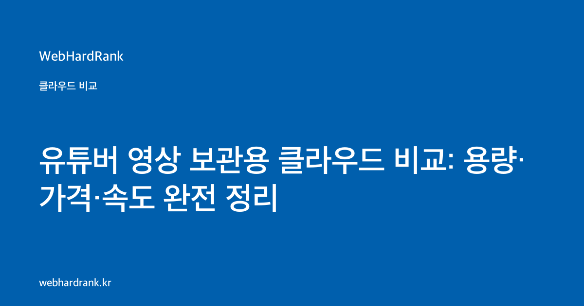 유튜버 영상 보관용 클라우드 비교: 용량·가격·속도 완전 정리 — WebHardRank