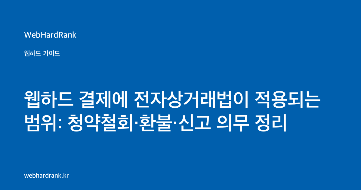 웹하드 결제에 전자상거래법이 적용되는 범위: 청약철회·환불·신고 의무 정리 — WebHardRank